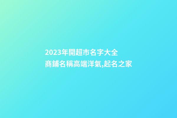 2023年開超市名字大全 商鋪名稱高端洋氣,起名之家-第1張-店鋪起名-玄機派